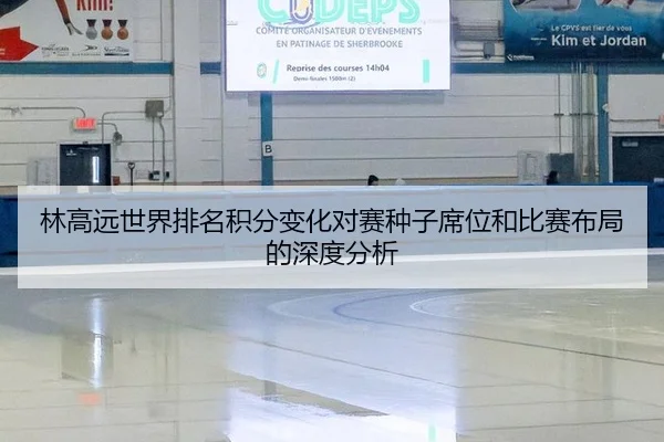 林高远世界排名积分变化对赛种子席位和比赛布局的深度分析